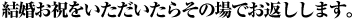 結婚お祝いをいただいたらその場でお返しします。